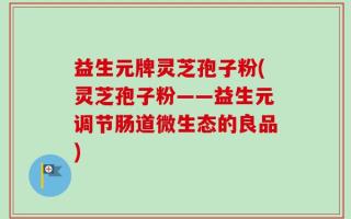 益生元牌灵芝孢子粉(灵芝孢子粉——益生元调节肠道微生态的良品)