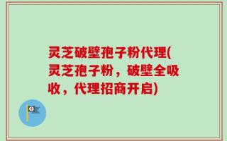 灵芝破壁孢子粉代理(灵芝孢子粉，破壁全吸收，代理招商开启)