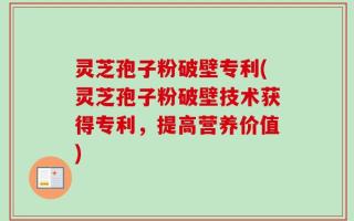 灵芝孢子粉破壁专利(灵芝孢子粉破壁技术获得专利，提高营养价值)
