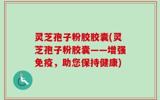灵芝孢子粉胶胶囊(灵芝孢子粉胶囊——增强免疫，助您保持健康)