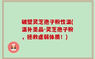 破壁灵芝孢子粉性温(温补圣品-灵芝孢子粉，拯救虚弱体质！)
