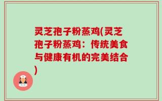 灵芝孢子粉蒸鸡(灵芝孢子粉蒸鸡：传统美食与健康有机的完美结合)