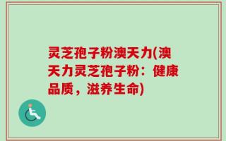 灵芝孢子粉澳天力(澳天力灵芝孢子粉：健康品质，滋养生命)