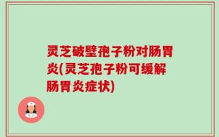 灵芝破壁孢子粉对肠胃炎(灵芝孢子粉可缓解肠胃炎症状)