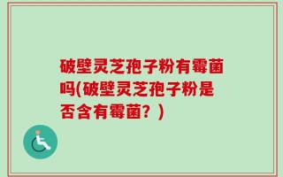 破壁灵芝孢子粉有霉菌吗(破壁灵芝孢子粉是否含有霉菌？)