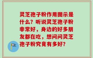 灵芝孢子粉作用图示是什么？听说灵芝孢子粉非常好，身边的好多朋友都在吃，想问问灵芝孢子粉究竟有多好？