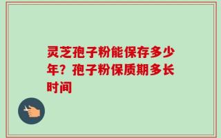 灵芝孢子粉能保存多少年？孢子粉保质期多长时间