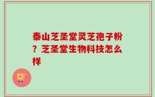 泰山芝圣堂灵芝孢子粉？芝圣堂生物科技怎么样