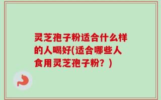 灵芝孢子粉适合什么样的人喝好(适合哪些人食用灵芝孢子粉？)