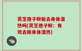 灵芝孢子粉能去身体湿热吗(灵芝孢子粉：有效去除身体湿热)