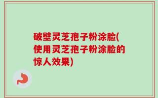 破壁灵芝孢子粉涂脸(使用灵芝孢子粉涂脸的惊人效果)