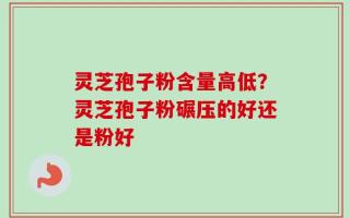 灵芝孢子粉含量高低？灵芝孢子粉碾压的好还是粉好