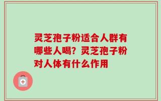 灵芝孢子粉适合人群有哪些人喝？灵芝孢子粉对人体有什么作用
