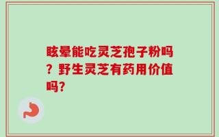眩晕能吃灵芝孢子粉吗？野生灵芝有药用价值吗？