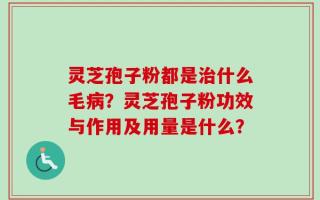 灵芝孢子粉都是治什么毛病？灵芝孢子粉功效与作用及用量是什么？