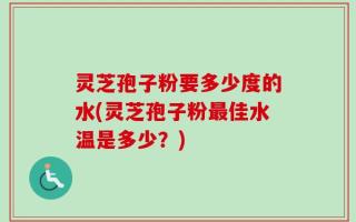灵芝孢子粉要多少度的水(灵芝孢子粉最佳水温是多少？)