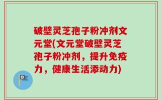 破壁灵芝孢子粉冲剂文元堂(文元堂破壁灵芝孢子粉冲剂，提升免疫力，健康生活添动力)