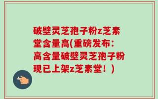 破壁灵芝孢子粉z芝素堂含量高(重磅发布：高含量破壁灵芝孢子粉现已上架z芝素堂！)
