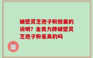 破壁灵芝孢子粉胶囊的说明？金奥力牌破壁灵芝孢子粉是真的吗