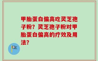 甲胎蛋白偏高吃灵芝孢子粉？灵芝孢子粉对甲胎蛋白偏高的疗效及用法？
