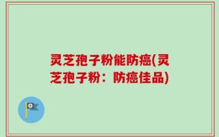 灵芝孢子粉能防癌(灵芝孢子粉：防癌佳品)
