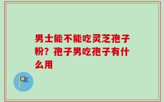 男士能不能吃灵芝孢子粉？孢子男吃孢子有什么用
