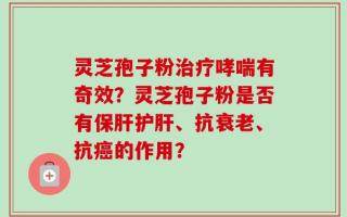 灵芝孢子粉治疗哮喘有奇效？灵芝孢子粉是否有保肝护肝、抗衰老、抗癌的作用？