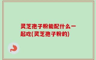 灵芝孢子粉能配什么一起吃(灵芝孢子粉的)