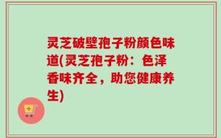 灵芝破壁孢子粉颜色味道(灵芝孢子粉：色泽香味齐全，助您健康养生)