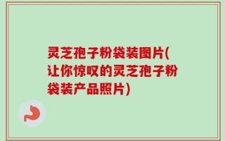 灵芝孢子粉袋装图片(让你惊叹的灵芝孢子粉袋装产品照片)