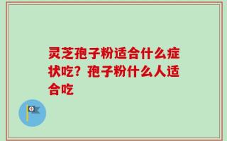 灵芝孢子粉适合什么症状吃？孢子粉什么人适合吃