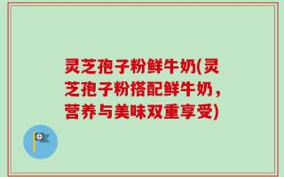 灵芝孢子粉鲜牛奶(灵芝孢子粉搭配鲜牛奶，营养与美味双重享受)