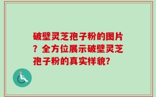 破壁灵芝孢子粉的图片？全方位展示破壁灵芝孢子粉的真实样貌？