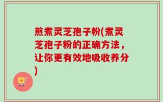 煎煮灵芝孢子粉(煮灵芝孢子粉的正确方法，让你更有效地吸收养分)