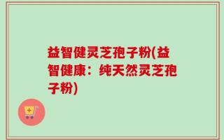 益智健灵芝孢子粉(益智健康：纯天然灵芝孢子粉)