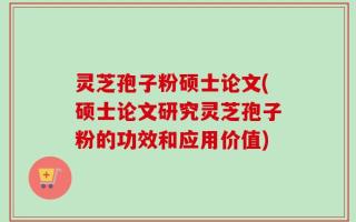 灵芝孢子粉硕士论文(硕士论文研究灵芝孢子粉的功效和应用价值)