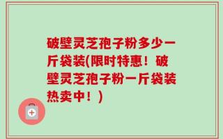 破壁灵芝孢子粉多少一斤袋装(限时特惠！破壁灵芝孢子粉一斤袋装热卖中！)