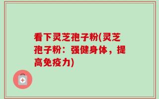 看下灵芝孢子粉(灵芝孢子粉：强健身体，提高免疫力)