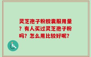灵芝孢子粉胶囊服用量？有人买过灵芝孢子粉吗？怎么用比较好呢？