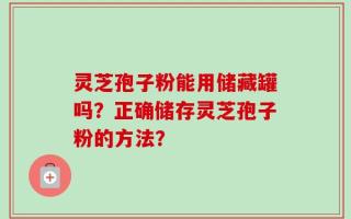 灵芝孢子粉能用储藏罐吗？正确储存灵芝孢子粉的方法？