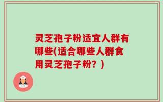 灵芝孢子粉适宜人群有哪些(适合哪些人群食用灵芝孢子粉？)