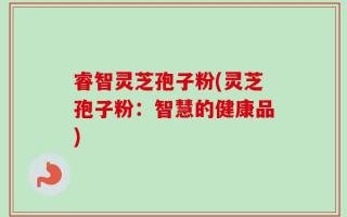 睿智灵芝孢子粉(灵芝孢子粉：智慧的健康品)