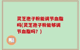 灵芝孢子粉能调节血脂吗(灵芝孢子粉能够调节血脂吗？)