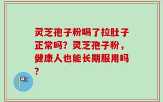 灵芝孢子粉喝了拉肚子正常吗？灵芝孢子粉，健康人也能长期服用吗？