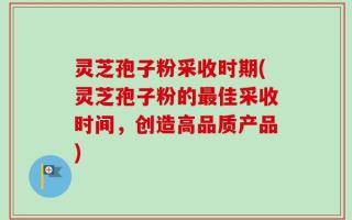 灵芝孢子粉采收时期(灵芝孢子粉的最佳采收时间，创造高品质产品)