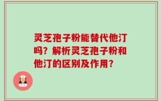 灵芝孢子粉能替代他汀吗？解析灵芝孢子粉和他汀的区别及作用？