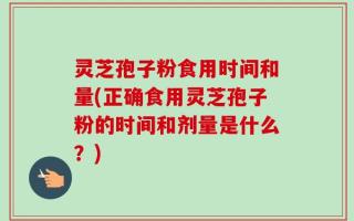 灵芝孢子粉食用时间和量(正确食用灵芝孢子粉的时间和剂量是什么？)