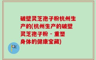 破壁灵芝孢子粉杭州生产的(杭州生产的破壁灵芝孢子粉 - 重塑身体的健康宝藏)