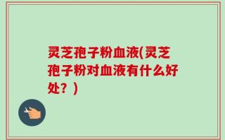 灵芝孢子粉血液(灵芝孢子粉对血液有什么好处？)