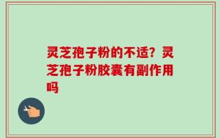 灵芝孢子粉的不适？灵芝孢子粉胶囊有副作用吗